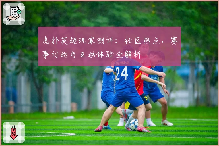 虎扑英超玩家测评：社区热点、赛事讨论与互动体验全解析