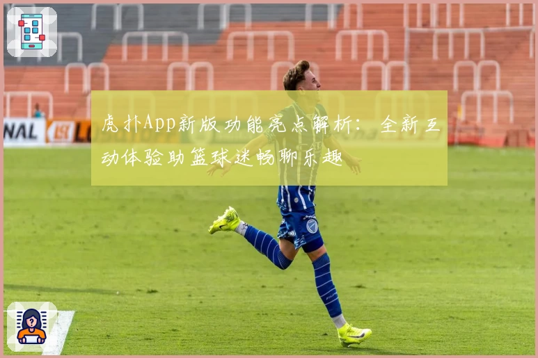 虎扑App新版功能亮点解析：全新互动体验助篮球迷畅聊乐趣