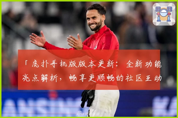 「虎扑手机版版本更新：全新功能亮点解析，畅享更顺畅的社区互动体验」