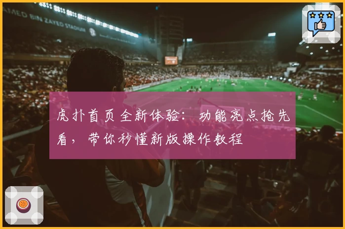虎扑首页全新体验：功能亮点抢先看，带你秒懂新版操作教程