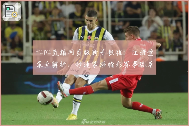 Hupu直播网页版新手教程：注册登录全解析，秒速掌握精彩赛事观看技巧