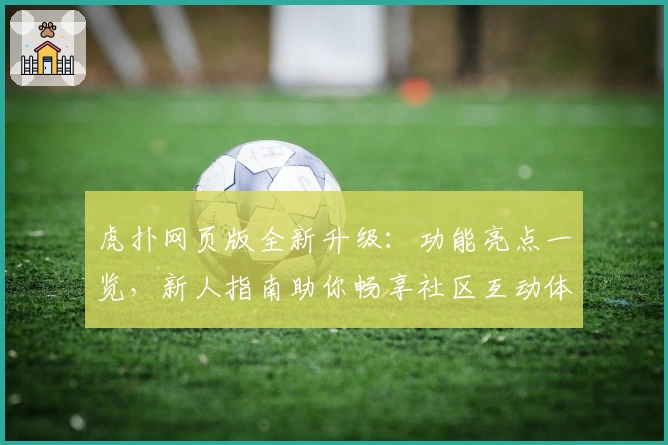 虎扑网页版全新升级：功能亮点一览，新人指南助你畅享社区互动体验