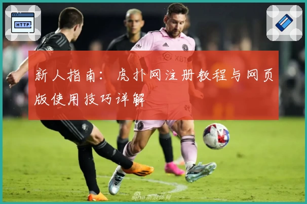 新人指南：虎扑网注册教程与网页版使用技巧详解