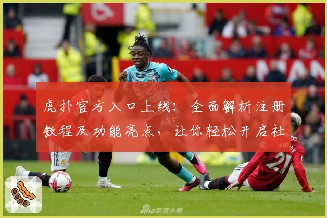 虎扑官方入口上线：全面解析注册教程及功能亮点，让你轻松开启社区新体验