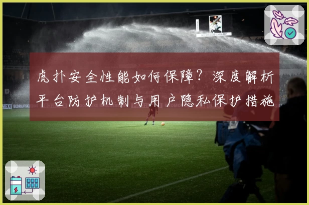 虎扑安全性能如何保障？深度解析平台防护机制与用户隐私保护措施