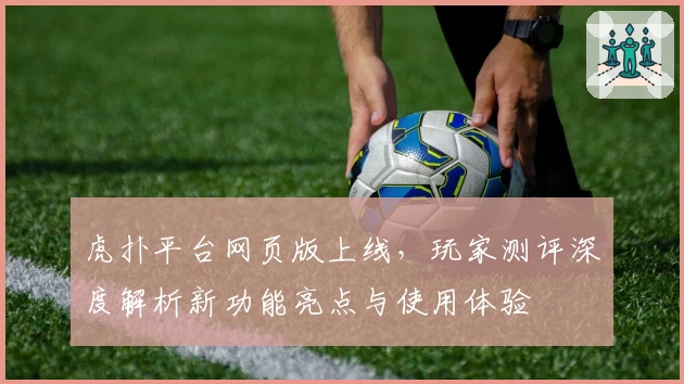 虎扑平台网页版上线，玩家测评深度解析新功能亮点与使用体验