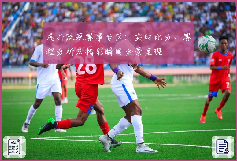 虎扑欧冠赛事专区：实时比分、赛程分析及精彩瞬间全景呈现