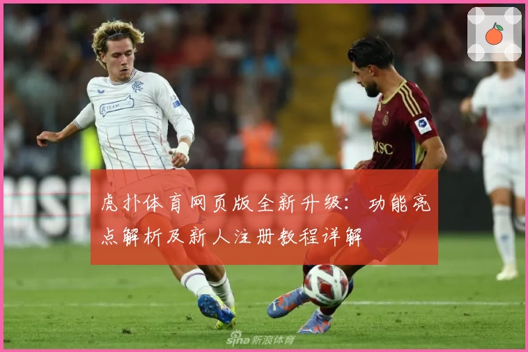 虎扑体育网页版全新升级：功能亮点解析及新人注册教程详解