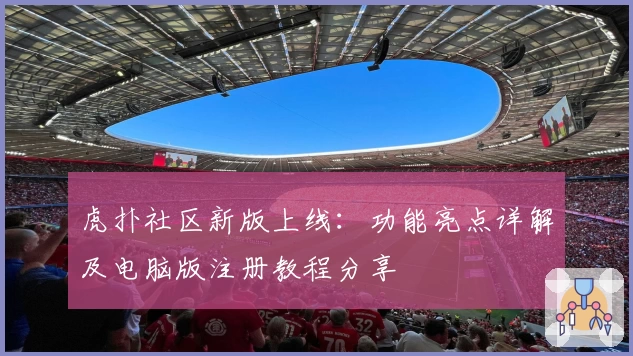 虎扑社区新版上线:功能亮点详解及电脑版注册教程分享