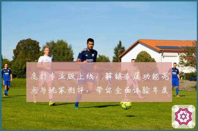 虎扑专业版上线，解锁专属功能亮点与玩家测评，带你全面体验年度口碑佳作