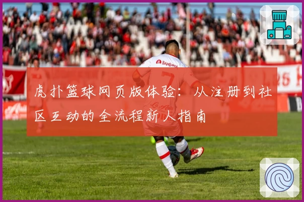 虎扑篮球网页版体验：从注册到社区互动的全流程新人指南