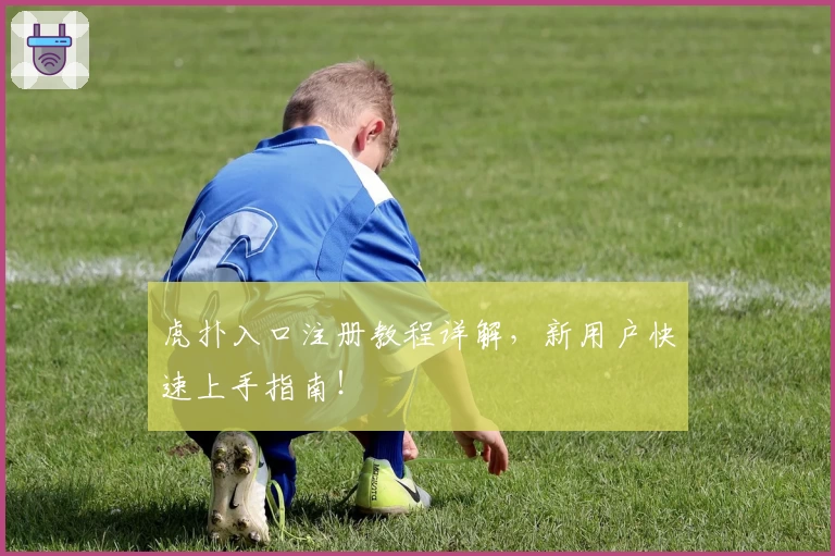 虎扑入口注册教程详解，新用户快速上手指南！