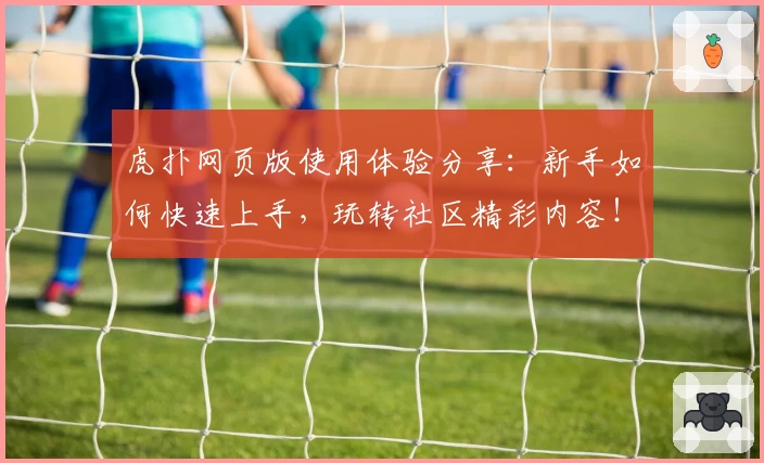 虎扑网页版使用体验分享：新手如何快速上手，玩转社区精彩内容！