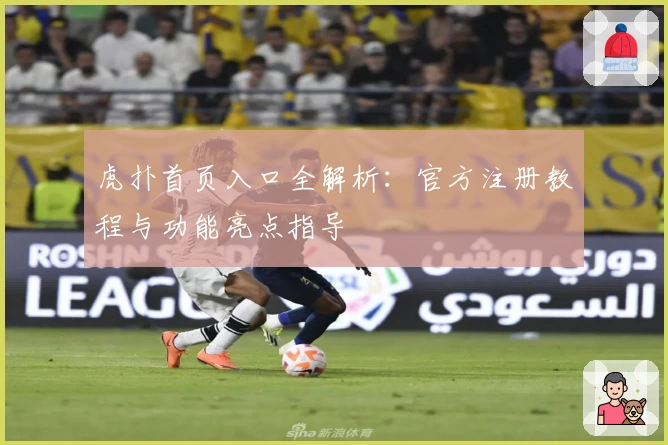 虎扑首页入口全解析：官方注册教程与功能亮点指导