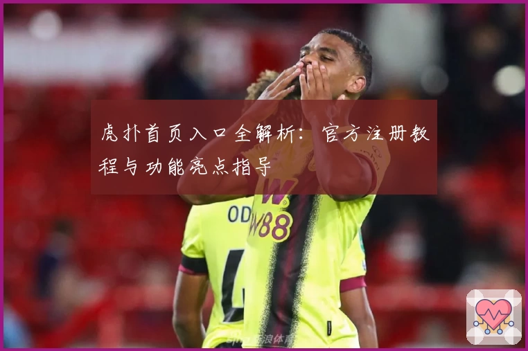 虎扑首页入口全解析：官方注册教程与功能亮点指导