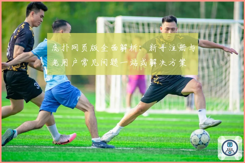 虎扑网页版全面解析：新手注册与老用户常见问题一站式解决方案