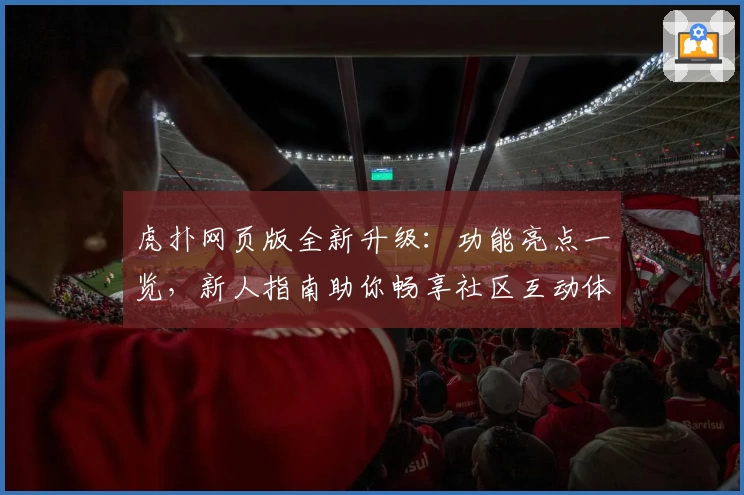 虎扑网页版全新升级：功能亮点一览，新人指南助你畅享社区互动体验