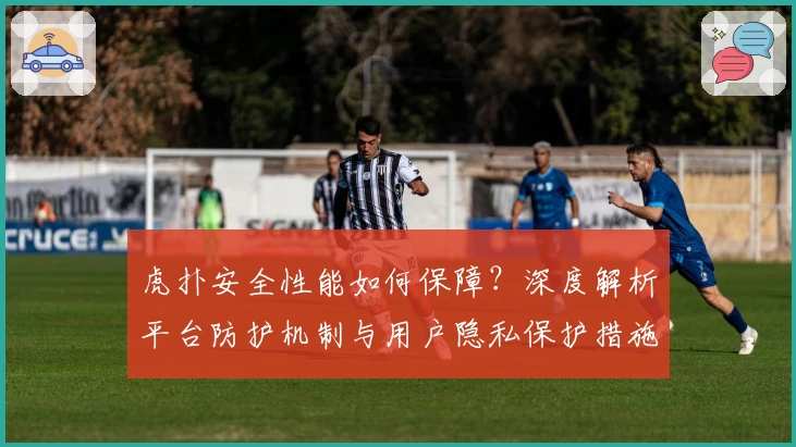 虎扑安全性能如何保障？深度解析平台防护机制与用户隐私保护措施
