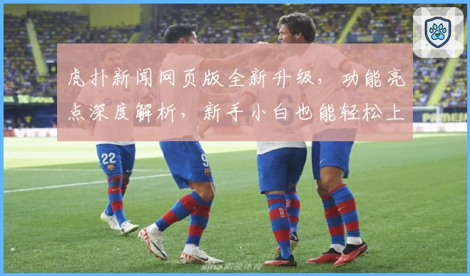 虎扑新闻网页版全新升级，功能亮点深度解析，新手小白也能轻松上手