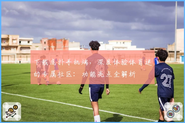 下载虎扑手机端，深度体验体育迷的专属社区：功能亮点全解析
