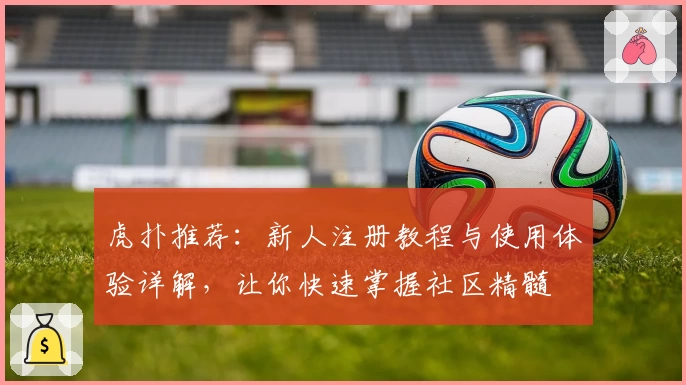 虎扑推荐：新人注册教程与使用体验详解，让你快速掌握社区精髓
