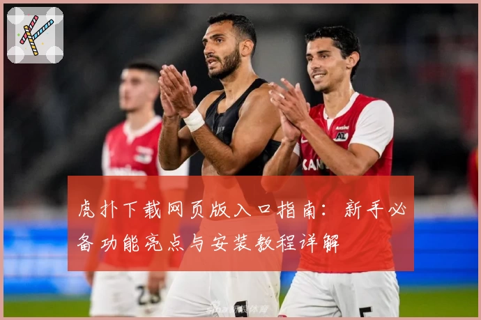 虎扑下载网页版入口指南：新手必备功能亮点与安装教程详解