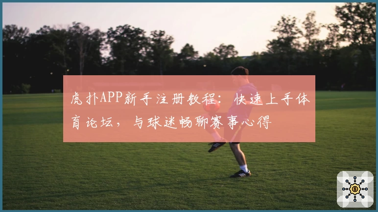 虎扑APP新手注册教程:快速上手体育论坛,与球迷畅聊赛事心得