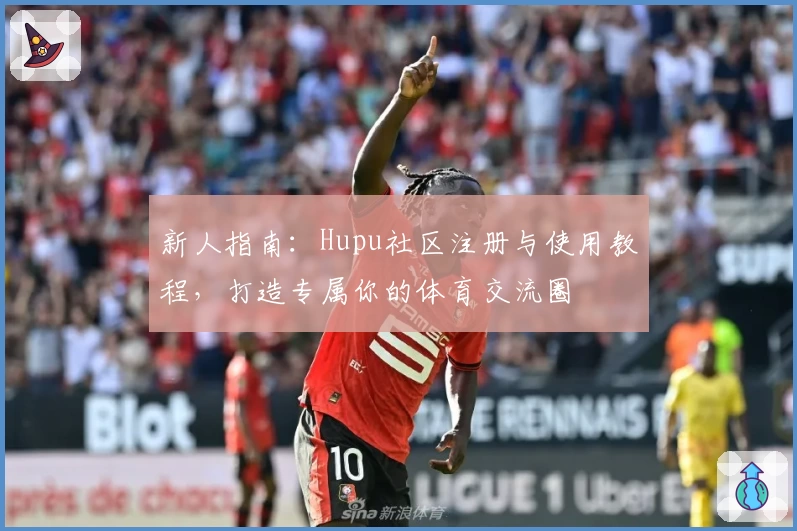 新人指南：Hupu社区注册与使用教程，打造专属你的体育交流圈