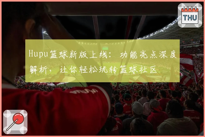 Hupu篮球新版上线：功能亮点深度解析，让你轻松玩转篮球社区