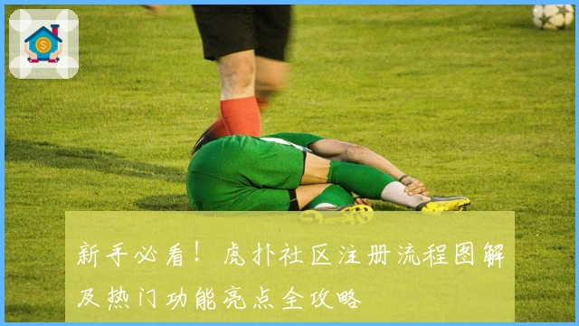 新手必看！虎扑社区注册流程图解及热门功能亮点全攻略