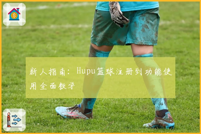 新人指南：Hupu篮球注册到功能使用全面教学