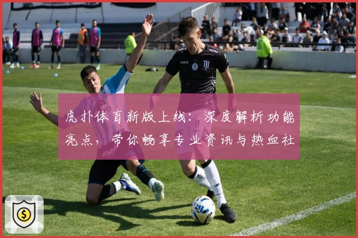 虎扑体育新版上线：深度解析功能亮点，带你畅享专业资讯与热血社区