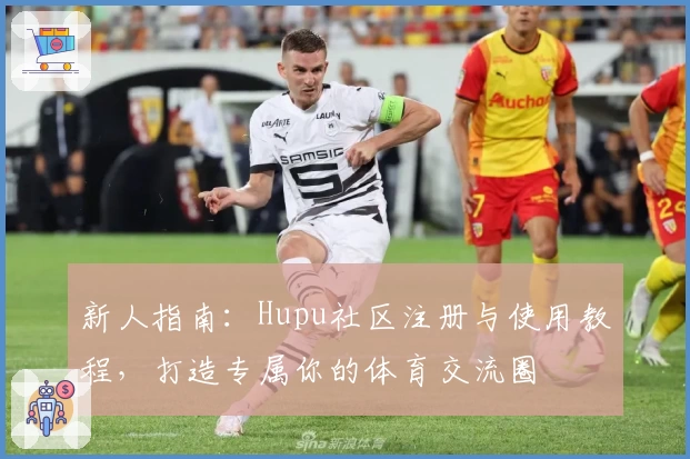 新人指南：Hupu社区注册与使用教程，打造专属你的体育交流圈