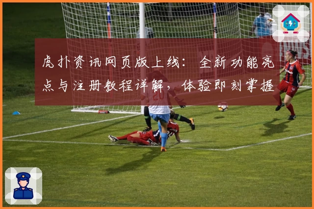 虎扑资讯网页版上线：全新功能亮点与注册教程详解，体验即刻掌握体育热点