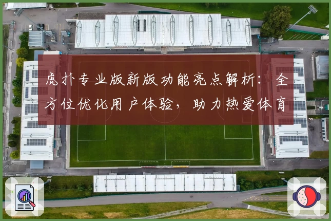 虎扑专业版新版功能亮点解析：全方位优化用户体验，助力热爱体育的你畅享互动社区