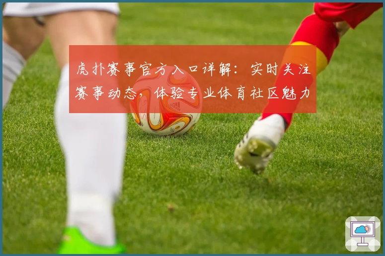 虎扑赛事官方入口详解：实时关注赛事动态，体验专业体育社区魅力