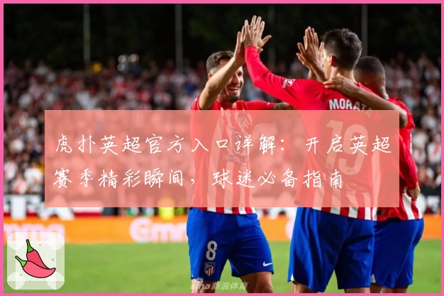 虎扑英超官方入口详解：开启英超赛季精彩瞬间，球迷必备指南