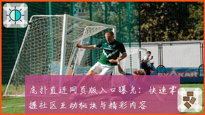 虎扑直连网页版入口曝光：快速掌握社区互动秘诀与精彩内容