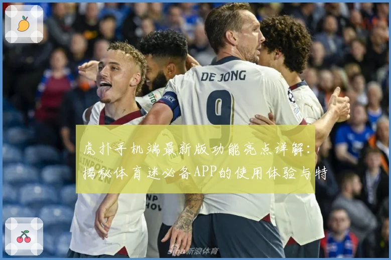 虎扑手机端最新版功能亮点详解：揭秘体育迷必备APP的使用体验与特点