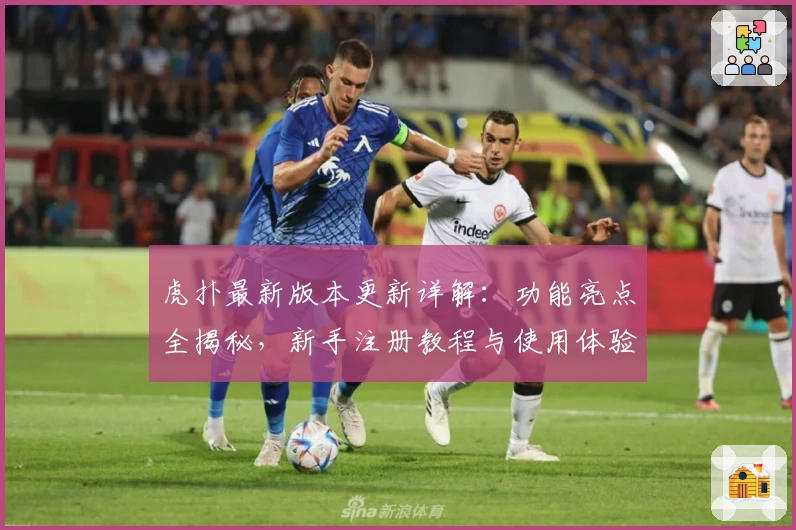 虎扑最新版本更新详解：功能亮点全揭秘，新手注册教程与使用体验总结