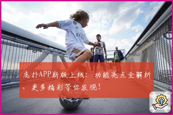 虎扑APP新版上线：功能亮点全解析，更多精彩等你发现！