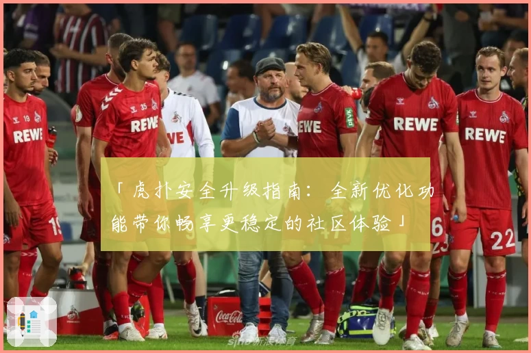 「虎扑安全升级指南：全新优化功能带你畅享更稳定的社区体验」