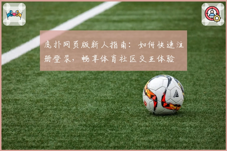虎扑网页版新人指南：如何快速注册登录，畅享体育社区交互体验