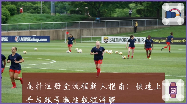 虎扑注册全流程新人指南：快速上手与账号激活教程详解
