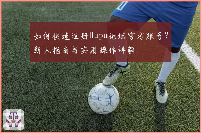 如何快速注册Hupu论坛官方账号？新人指南与实用操作详解