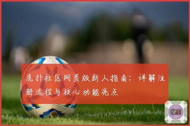 虎扑社区网页版新人指南：详解注册流程与核心功能亮点