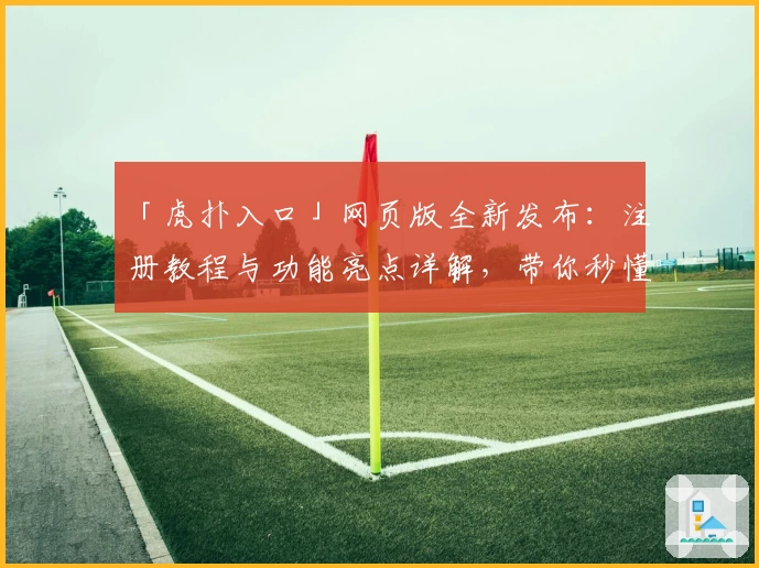 「虎扑入口」网页版全新发布：注册教程与功能亮点详解，带你秒懂玩法新升级