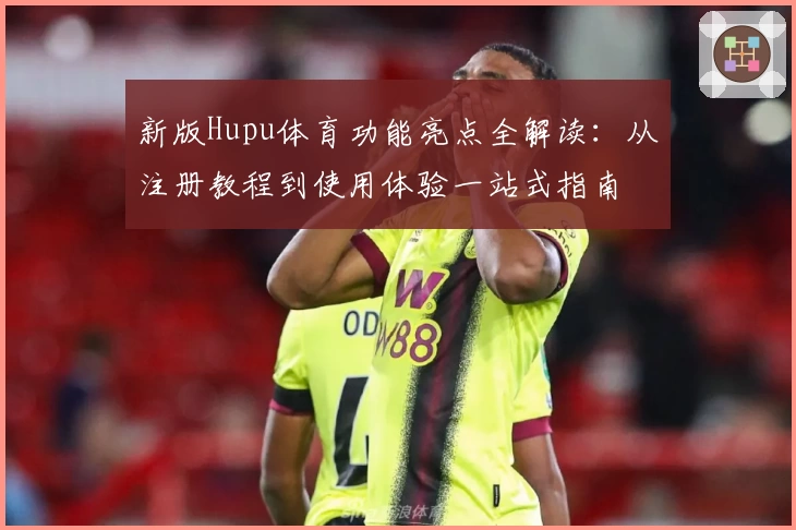 新版Hupu体育功能亮点全解读：从注册教程到使用体验一站式指南