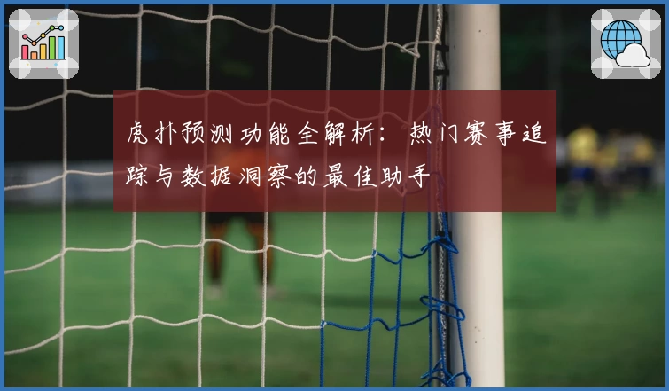 虎扑预测功能全解析:热门赛事追踪与数据洞察的最佳助手