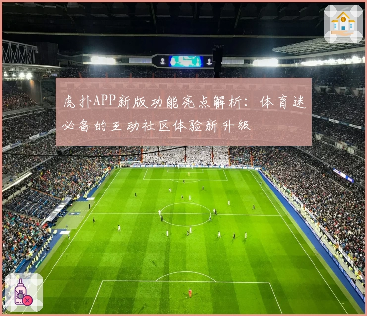 虎扑APP新版功能亮点解析：体育迷必备的互动社区体验新升级